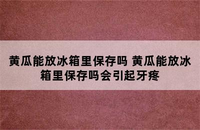 黄瓜能放冰箱里保存吗 黄瓜能放冰箱里保存吗会引起牙疼